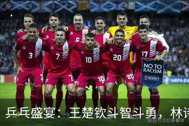 乒乓盛宴：王楚钦斗智斗勇，林诗栋神勇无比，张本智和显神威！