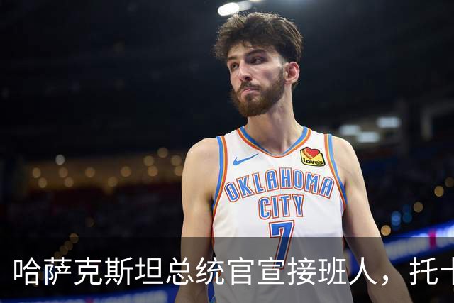 哈萨克斯坦总统官宣接班人，托卡耶夫任命心腹顾问为首任副总统