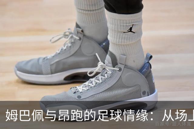 姆巴佩与昂跑的足球情缘：从场上到研发，全新合作闪耀登场！