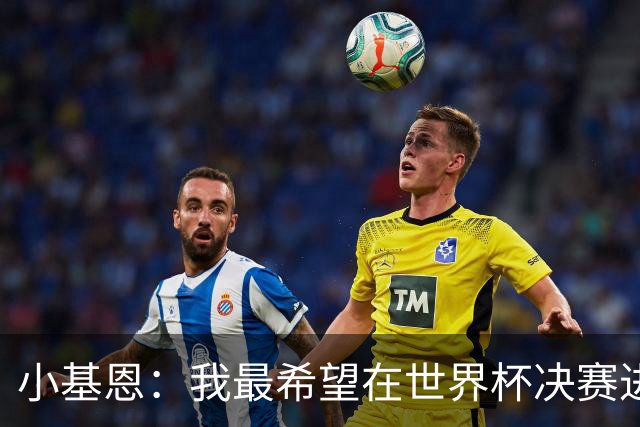 小基恩：我最希望在世界杯决赛进球，我的偶像是巴蒂斯图塔