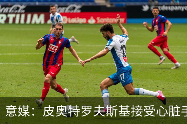 意媒：皮奥特罗夫斯基接受心脏手术，乌迪内斯后防告急