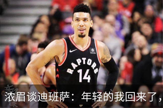 浓眉谈迪班萨：年轻的我回来了，太像了！